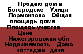 Продаю дом в Богородске › Улица ­ Лермонтова › Общая площадь дома ­ 65 › Площадь участка ­ 3 › Цена ­ 1 050 000 - Нижегородская обл. Недвижимость » Дома, коттеджи, дачи продажа   . Нижегородская обл.